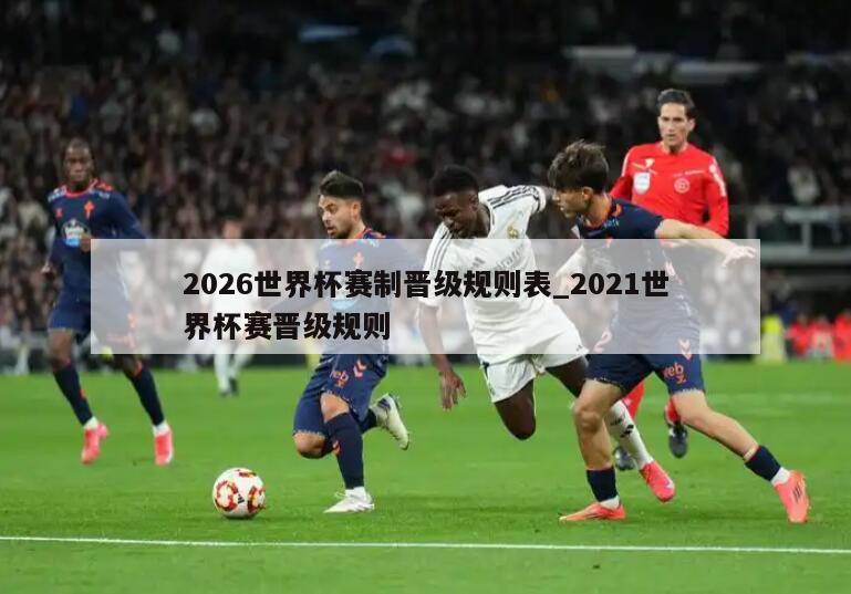 2026世界杯赛制晋级规则表_2021世界杯赛晋级规则