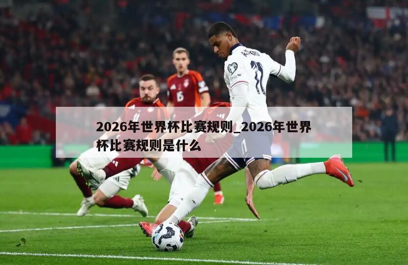 2026年世界杯比赛规则_2026年世界杯比赛规则是什么