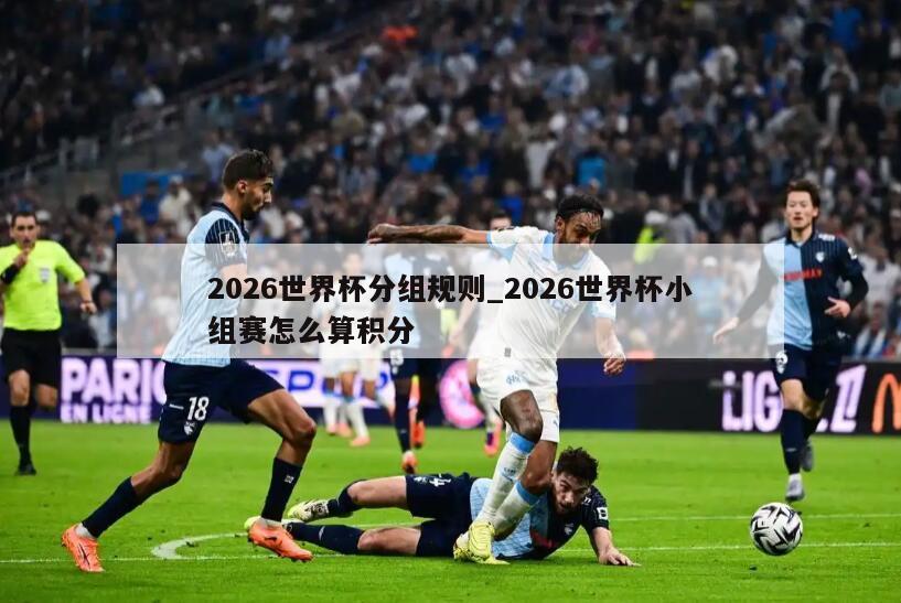 2026世界杯分组规则_2026世界杯小组赛怎么算积分