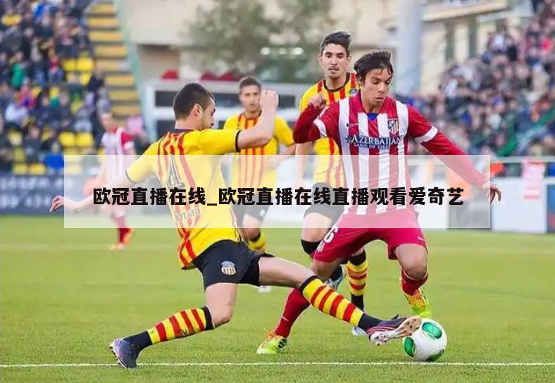 欧冠直播在线_欧冠直播在线直播观看爱奇艺