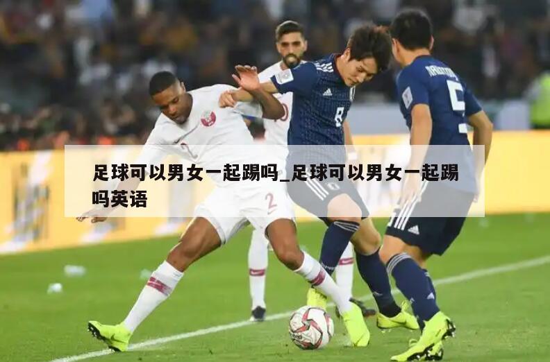 足球可以男女一起踢吗_足球可以男女一起踢吗英语