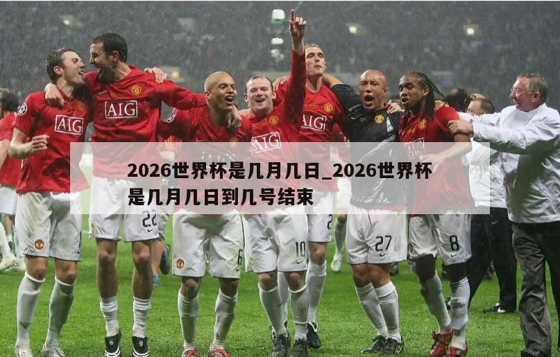 2026世界杯是几月几日_2026世界杯是几月几日到几号结束