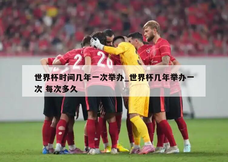 世界杯时间几年一次举办_世界杯几年举办一次 每次多久