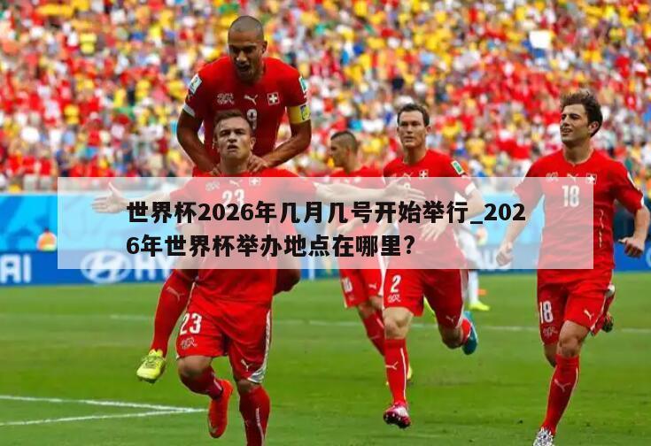 世界杯2026年几月几号开始举行_2026年世界杯举办地点在哪里?
