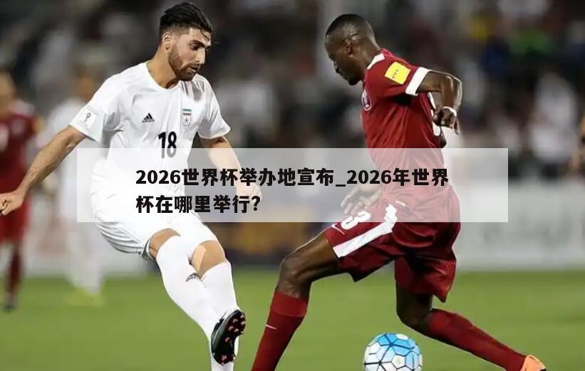2026世界杯举办地宣布_2026年世界杯在哪里举行?
