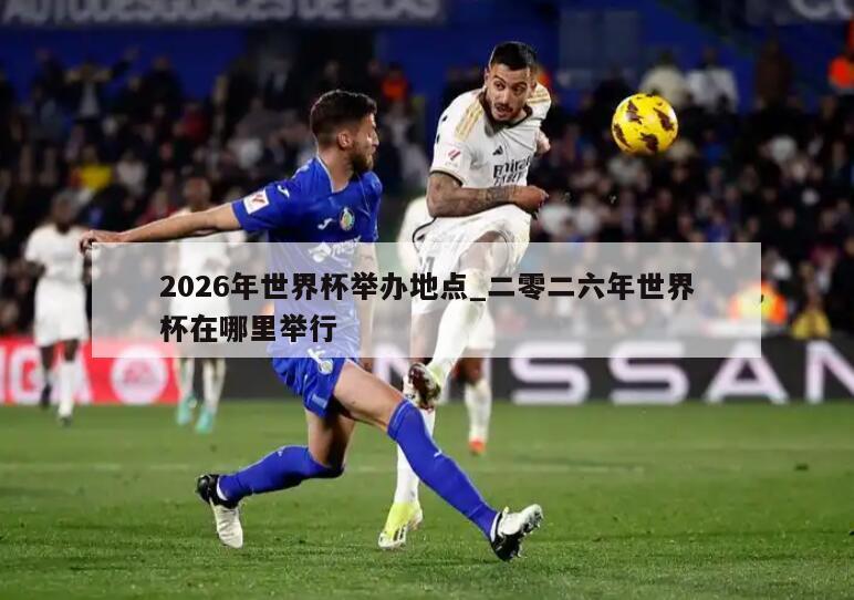 2026年世界杯举办地点_二零二六年世界杯在哪里举行