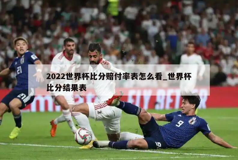 2022世界杯比分赔付率表怎么看_世界杯比分结果表