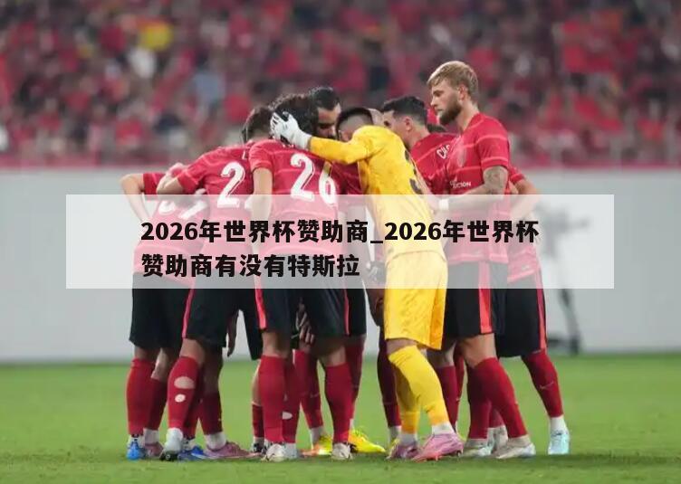 2026年世界杯赞助商_2026年世界杯赞助商有没有特斯拉