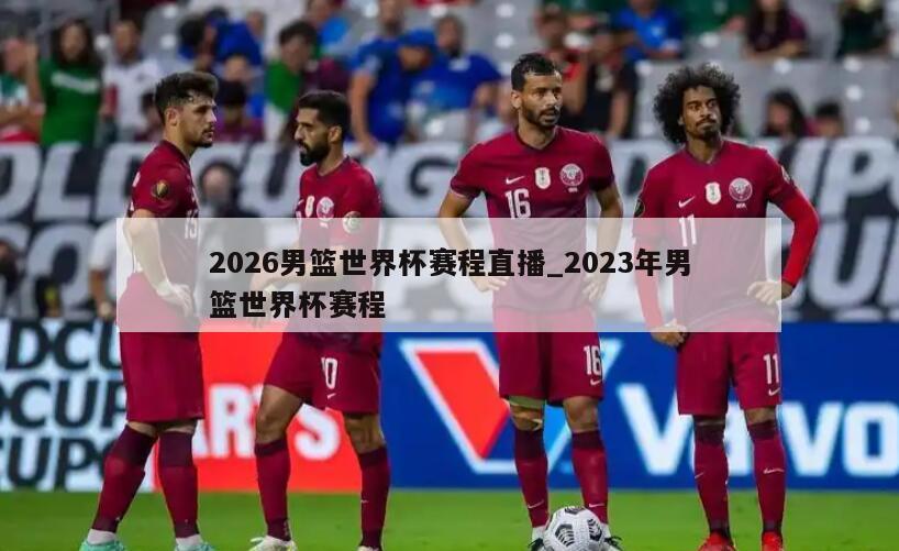 2026男篮世界杯赛程直播_2023年男篮世界杯赛程