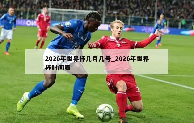 2026年世界杯几月几号_2026年世界杯时间表