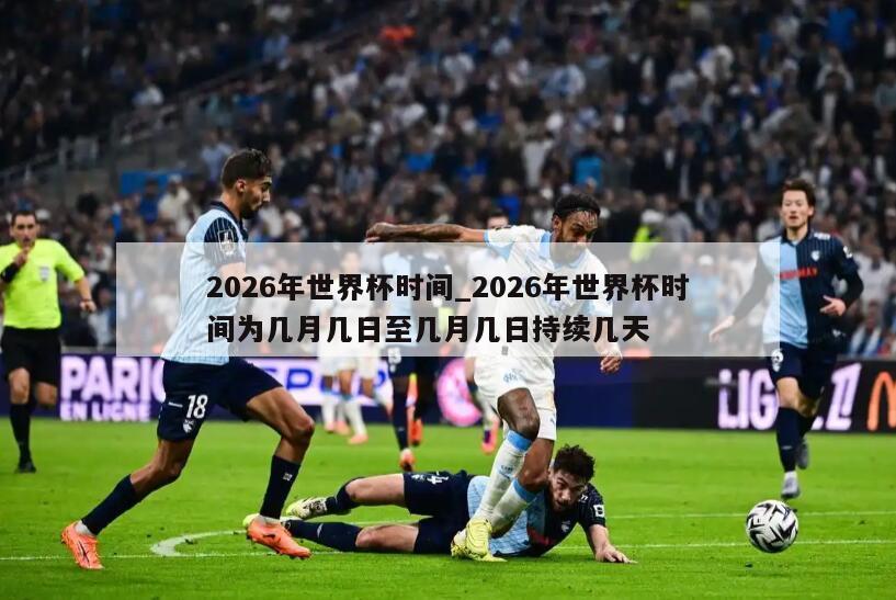 2026年世界杯时间_2026年世界杯时间为几月几日至几月几日持续几天