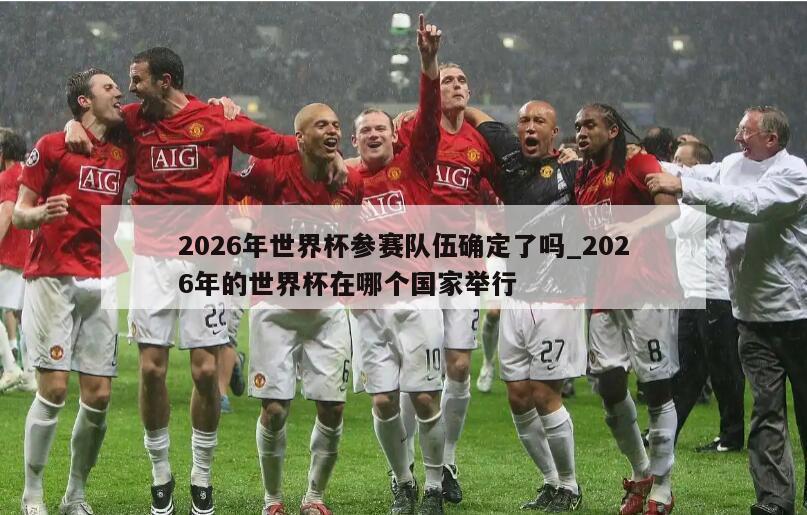 2026年世界杯参赛队伍确定了吗_2026年的世界杯在哪个国家举行