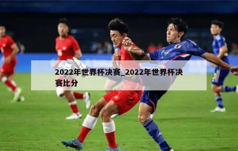 2022年世界杯决赛_2022年世界杯决赛比分