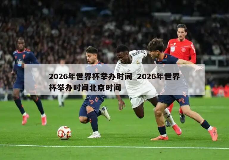 2026年世界杯举办时间_2026年世界杯举办时间北京时间