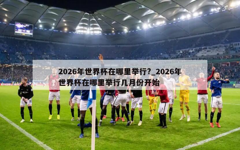 2026年世界杯在哪里举行?_2026年世界杯在哪里举行几月份开始