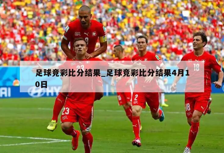 足球竞彩比分结果_足球竞彩比分结果4月10日