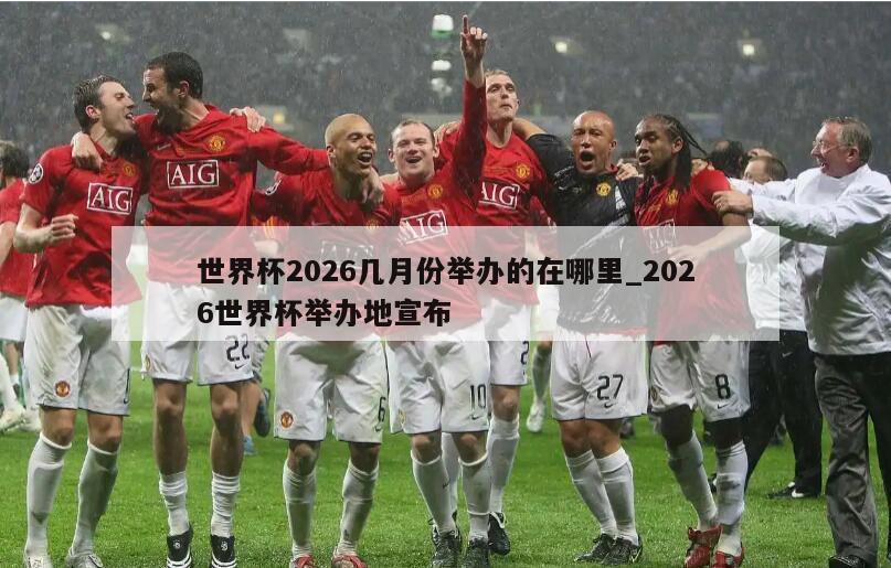 世界杯2026几月份举办的在哪里_2026世界杯举办地宣布