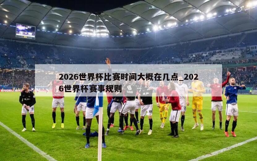 2026世界杯比赛时间大概在几点_2026世界杯赛事规则
