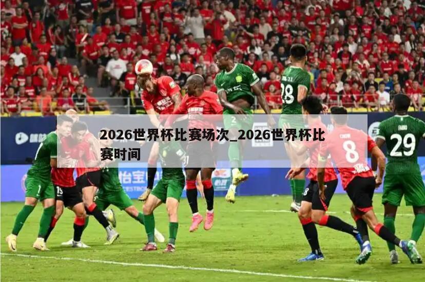 2026世界杯比赛场次_2026世界杯比赛时间