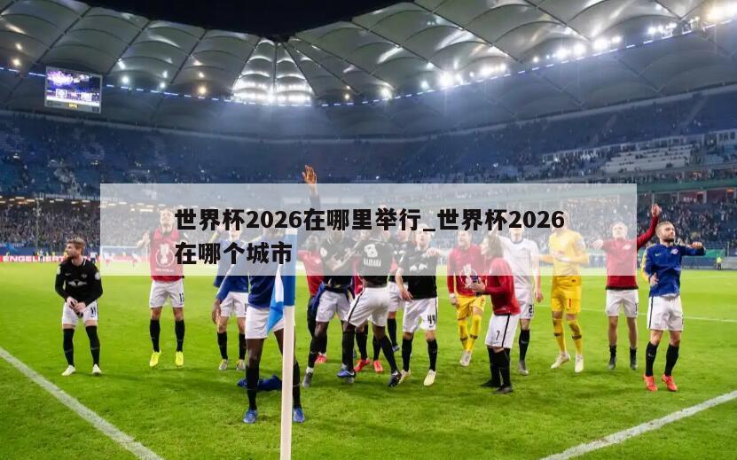 世界杯2026在哪里举行_世界杯2026在哪个城市