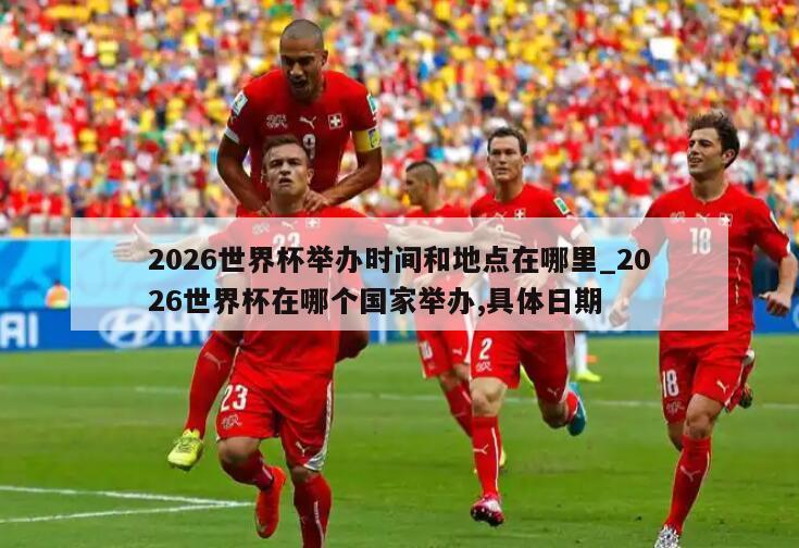 2026世界杯举办时间和地点在哪里_2026世界杯在哪个国家举办,具体日期