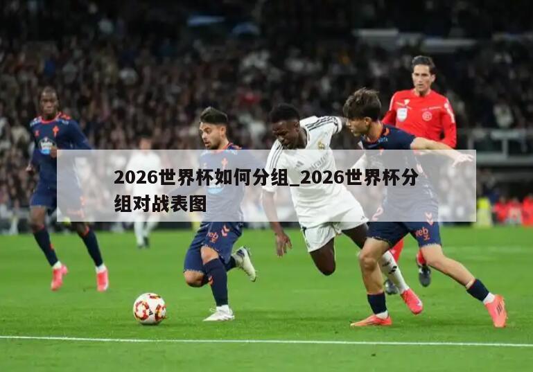 2026世界杯如何分组_2026世界杯分组对战表图