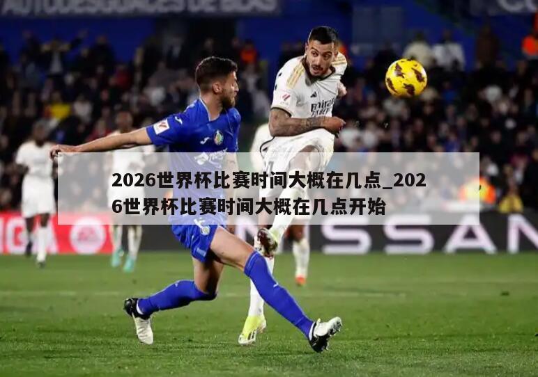 2026世界杯比赛时间大概在几点_2026世界杯比赛时间大概在几点开始