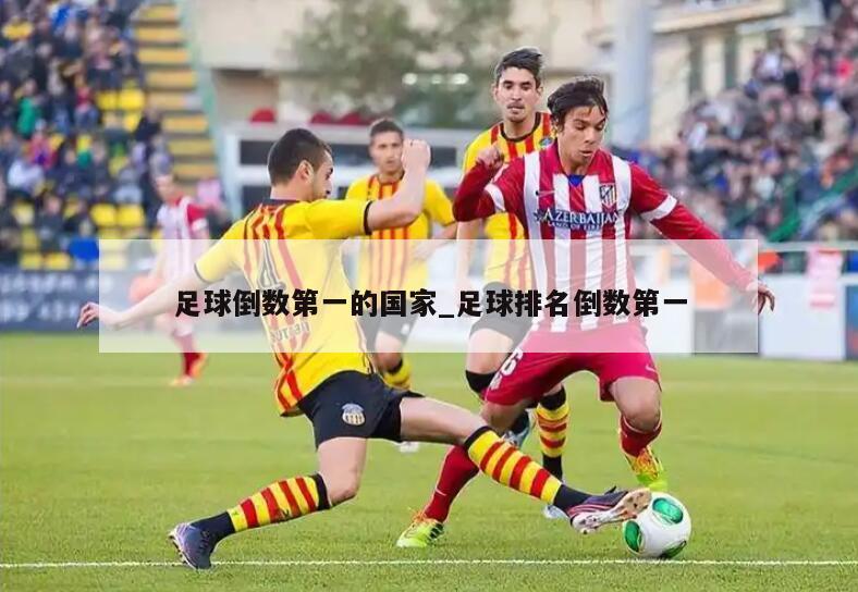 足球倒数第一的国家_足球排名倒数第一