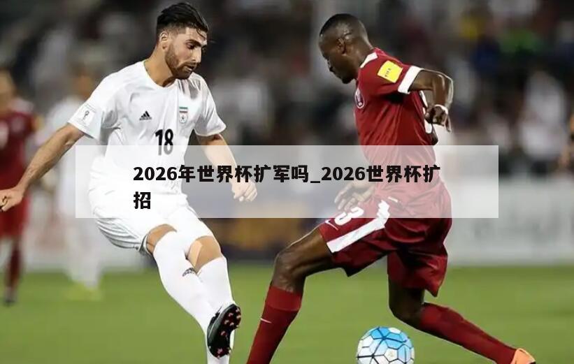 2026年世界杯扩军吗_2026世界杯扩招