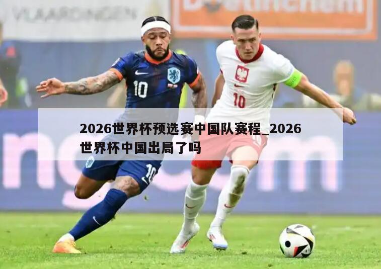 2026世界杯预选赛中国队赛程_2026世界杯中国出局了吗