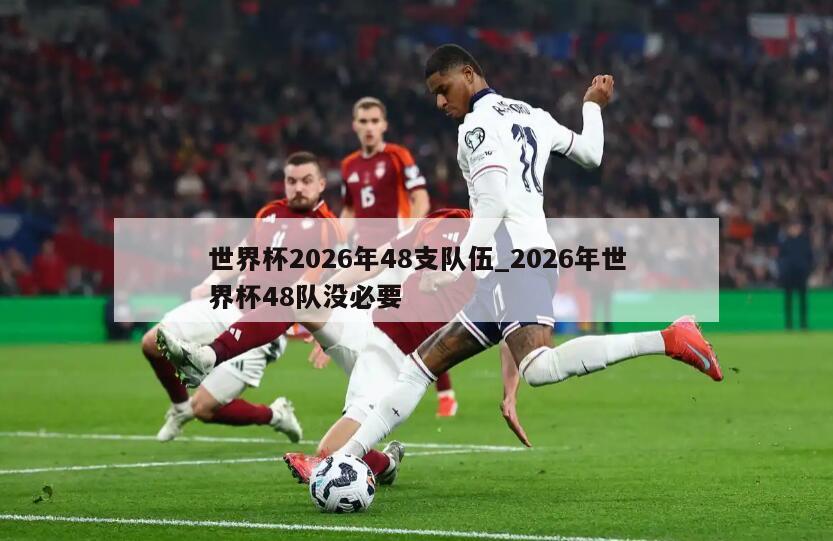 世界杯2026年48支队伍_2026年世界杯48队没必要