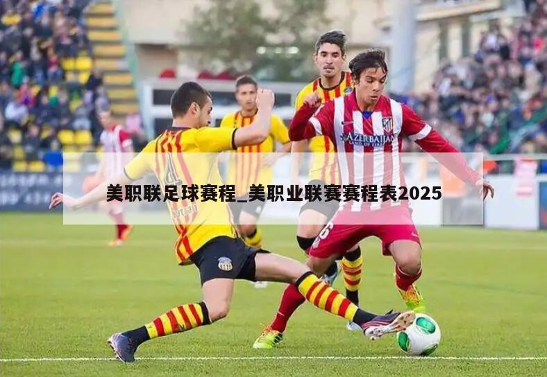 美职联足球赛程_美职业联赛赛程表2025