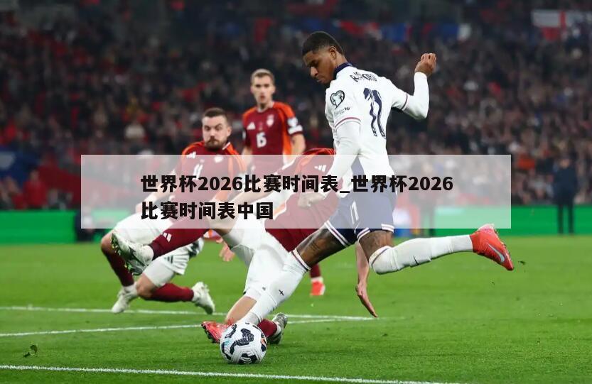 世界杯2026比赛时间表_世界杯2026比赛时间表中国