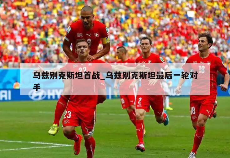 乌兹别克斯坦首战_乌兹别克斯坦最后一轮对手