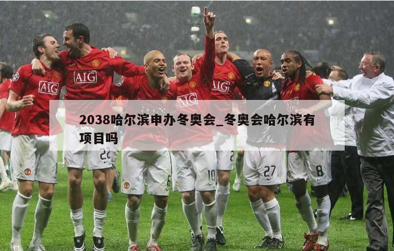 2038哈尔滨申办冬奥会_冬奥会哈尔滨有项目吗