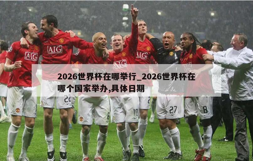 2026世界杯在哪举行_2026世界杯在哪个国家举办,具体日期