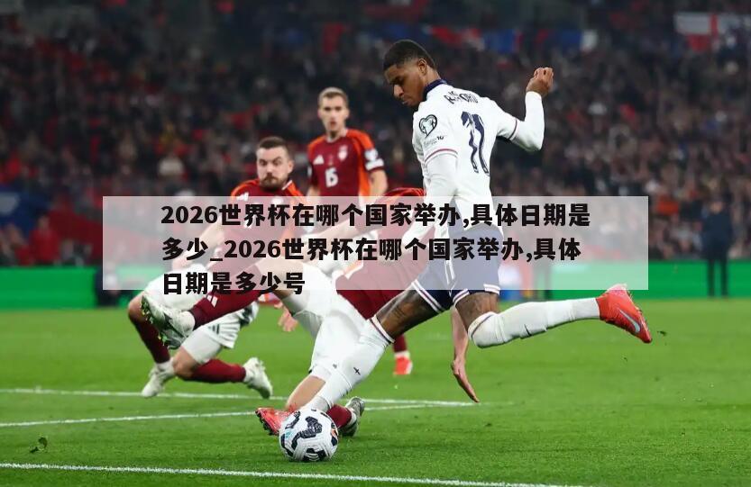 2026世界杯在哪个国家举办,具体日期是多少_2026世界杯在哪个国家举办,具体日期是多少号