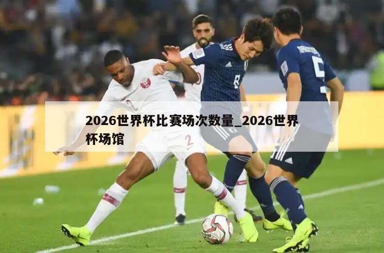 2026世界杯比赛场次数量_2026世界杯场馆