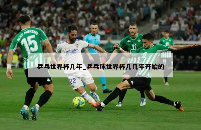 乒乓世界杯几年_乒乓球世界杯几几年开始的