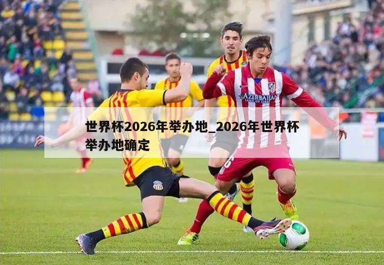 世界杯2026年举办地_2026年世界杯举办地确定
