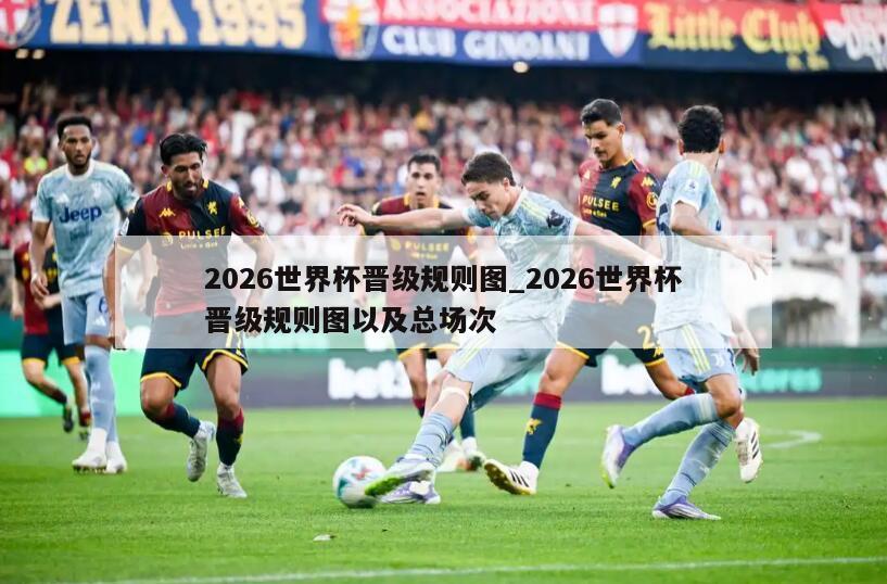 2026世界杯晋级规则图_2026世界杯晋级规则图以及总场次