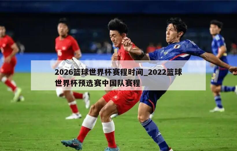 2026篮球世界杯赛程时间_2022篮球世界杯预选赛中国队赛程