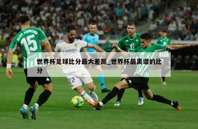 世界杯足球比分最大差距_世界杯最离谱的比分