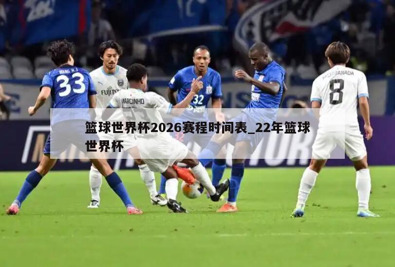 篮球世界杯2026赛程时间表_22年篮球世界杯