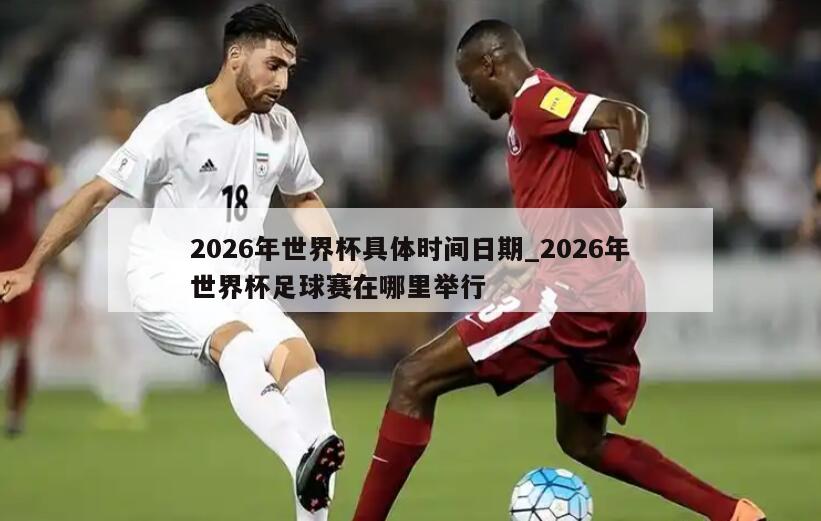2026年世界杯具体时间日期_2026年世界杯足球赛在哪里举行
