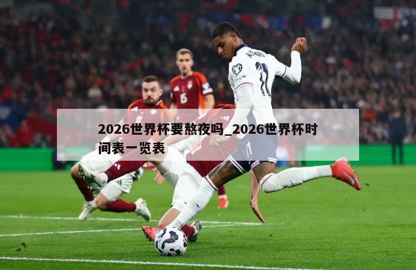 2026世界杯要熬夜吗_2026世界杯时间表一览表