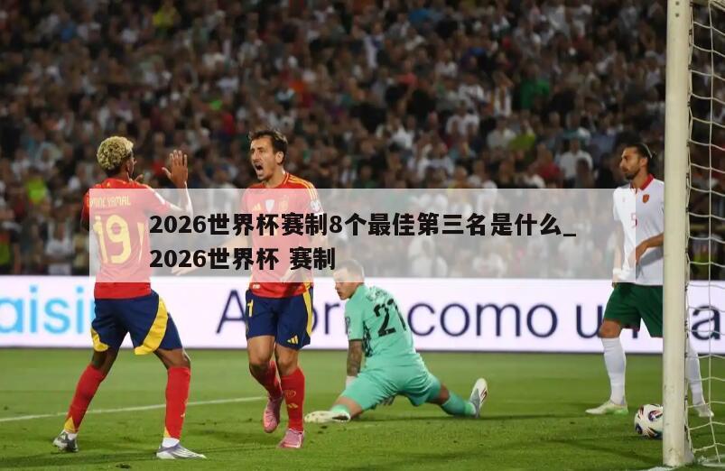 2026世界杯赛制8个最佳第三名是什么_2026世界杯 赛制