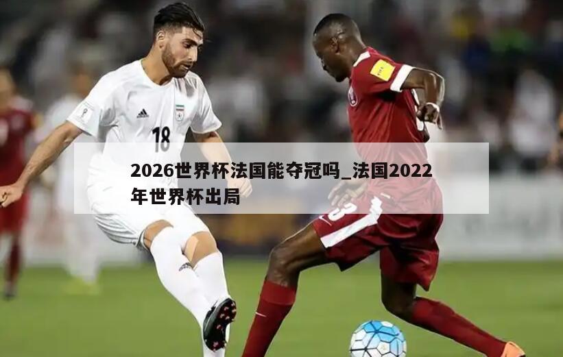 2026世界杯法国能夺冠吗_法国2022年世界杯出局