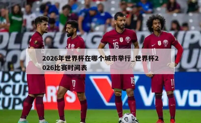 2026年世界杯在哪个城市举行_世界杯2026比赛时间表