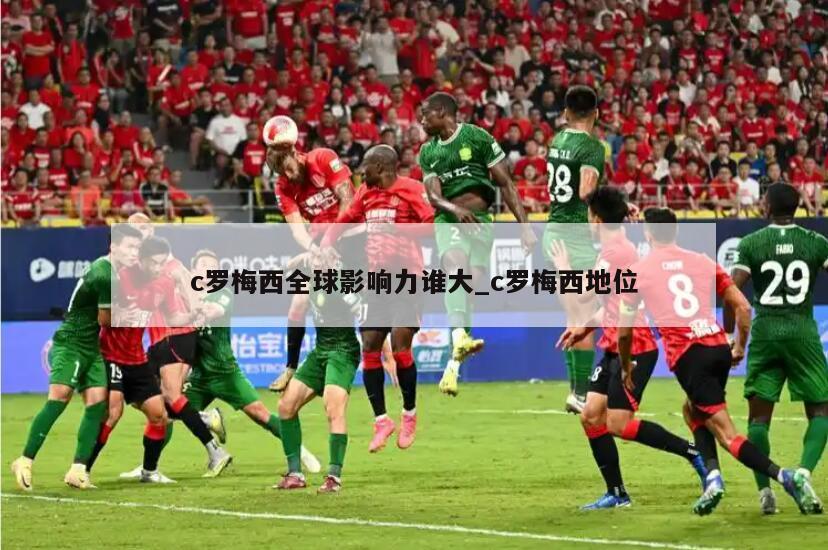 c罗梅西全球影响力谁大_c罗梅西地位